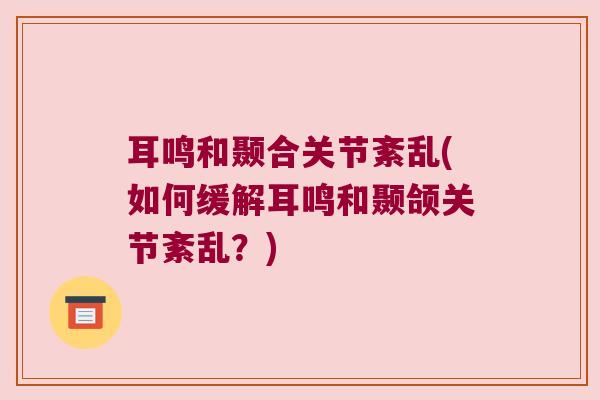 耳鸣和颞合关节紊乱(如何缓解耳鸣和颞颌关节紊乱?) 耳鸣和颞合关节紊乱(如何缓解耳鸣和颞颌关节紊乱?)