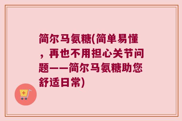 简尔马氨糖(简单易懂,再也不用担心关节问题——简尔马氨糖助您舒适日常) 简尔马氨糖(简单易懂,再也不用担心关节问题——简尔马氨糖助您舒适日常)