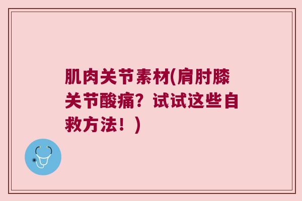 肌肉关节素材(肩肘膝关节酸痛？试试这些自救方法！)