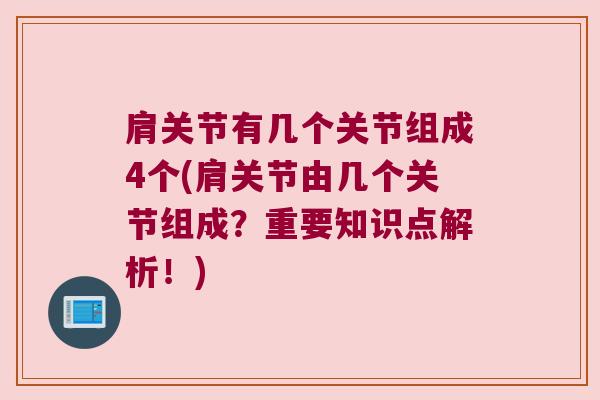 肩关节有几个关节组成4个(肩关节由几个关节组成?重要知识点解析!) 肩关节有几个关节组成4个(肩关节由几个关节组成?重要知识点解析!)
