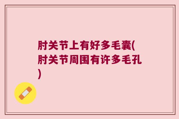 肘关节上有好多毛囊(肘关节周围有许多毛孔)