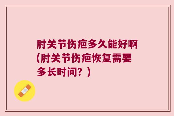 肘关节伤疤多久能好啊(肘关节伤疤恢复需要多长时间？)