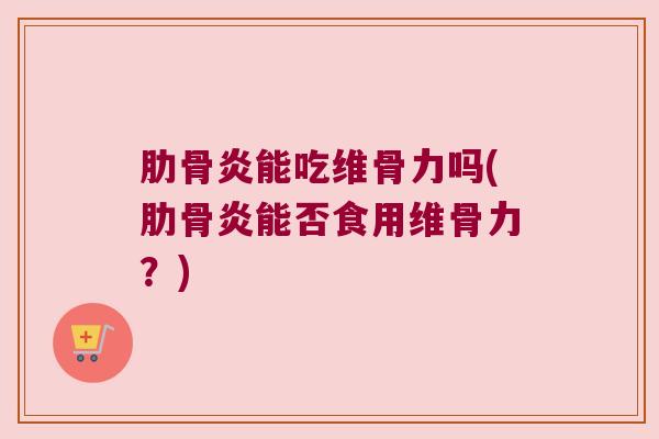 肋骨炎能吃维骨力吗(肋骨炎能否食用维骨力?) 肋骨炎能吃维骨力吗(肋骨炎能否食用维骨力?)