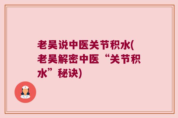 老吴说中医关节积水(老吴解密中医“关节积水”秘诀) 老吴说中医关节积水(老吴解密中医“关节积水”秘诀)