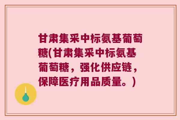 甘肃集采中标氨基葡萄糖(甘肃集采中标氨基葡萄糖,强化供应链,保障医疗用品质量。) 甘肃集采中标氨基葡萄糖(甘肃集采中标氨基葡萄糖,强化供应链,保障医疗用品质量。)