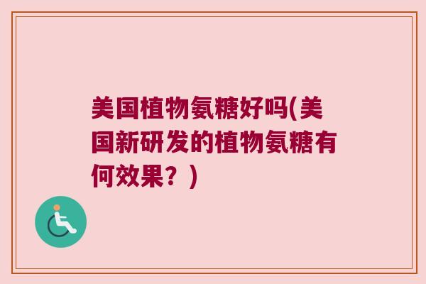 美国植物氨糖好吗(美国新研发的植物氨糖有何效果?) 美国植物氨糖好吗(美国新研发的植物氨糖有何效果?)