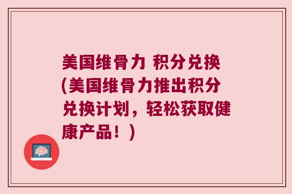 美国维骨力 积分兑换(美国维骨力推出积分兑换计划，轻松获取健康产品！)