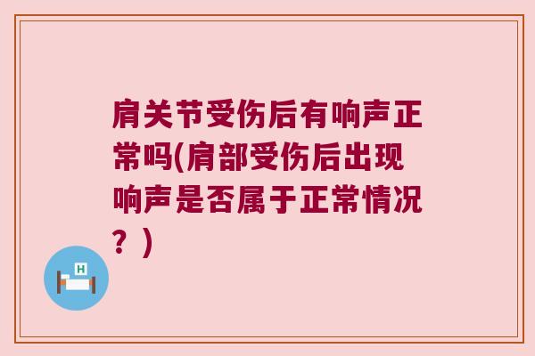 肩关节受伤后有响声正常吗(肩部受伤后出现响声是否属于正常情况?) 肩关节受伤后有响声正常吗(肩部受伤后出现响声是否属于正常情况?)