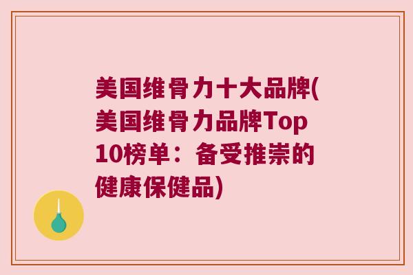 美国维骨力十大品牌(美国维骨力品牌Top10榜单:备受推崇的健康保健品) 美国维骨力十大品牌(美国维骨力品牌Top10榜单:备受推崇的健康保健品)