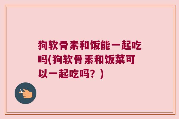 狗软骨素和饭能一起吃吗(狗软骨素和饭菜可以一起吃吗？)