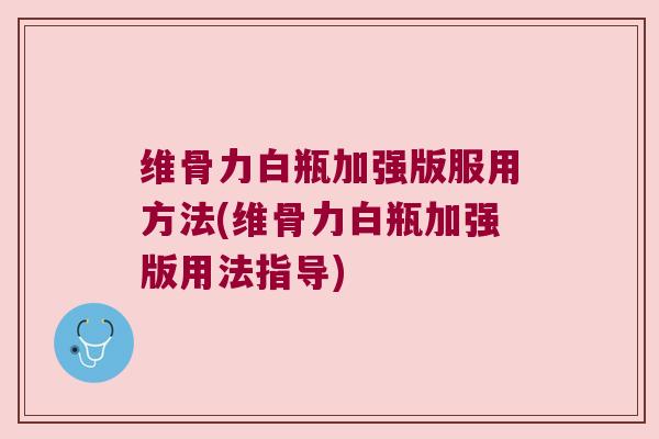 维骨力白瓶加强版服用方法(维骨力白瓶加强版用法指导) 维骨力白瓶加强版服用方法(维骨力白瓶加强版用法指导)