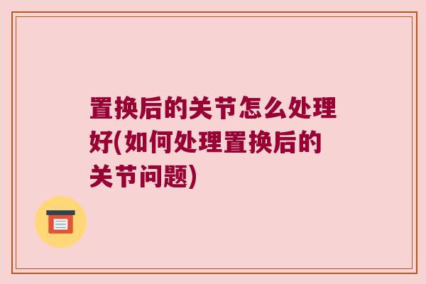 置换后的关节怎么处理好(如何处理置换后的关节问题) 置换后的关节怎么处理好(如何处理置换后的关节问题)