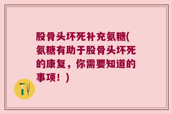 股骨头坏死补充氨糖(氨糖有助于股骨头坏死的康复,你需要知道的事项!) 股骨头坏死补充氨糖(氨糖有助于股骨头坏死的康复,你需要知道的事项!)