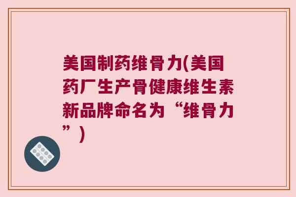 美国制药维骨力(美国药厂生产骨健康维生素新品牌命名为“维骨力”)