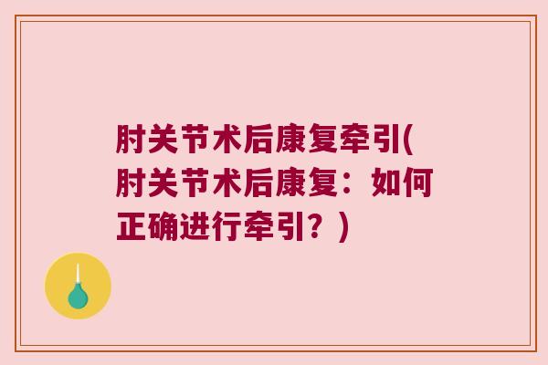 肘关节术后康复牵引(肘关节术后康复：如何正确进行牵引？)