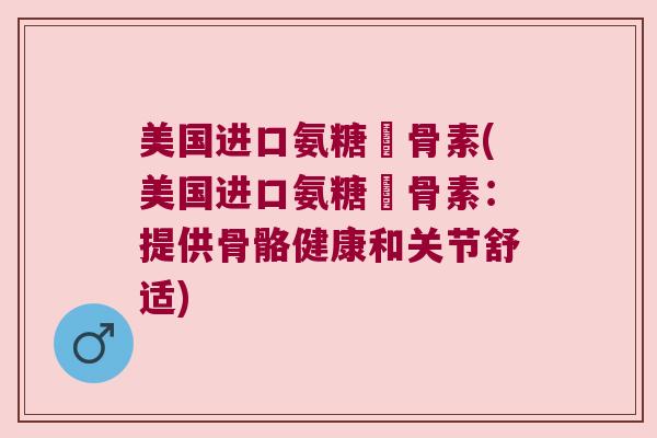 美国进口氨糖遠骨素(美国进口氨糖遠骨素：提供骨骼健康和关节舒适)