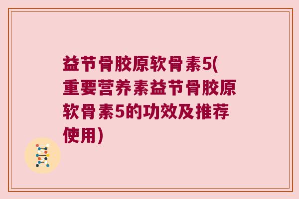 益节骨胶原软骨素5(重要营养素益节骨胶原软骨素5的功效及推荐使用) 益节骨胶原软骨素5(重要营养素益节骨胶原软骨素5的功效及推荐使用)