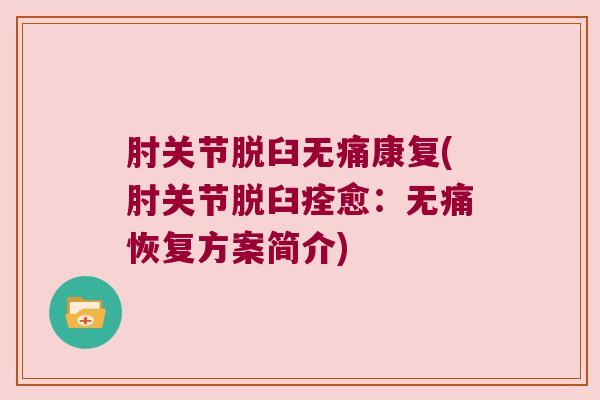 肘关节脱臼无痛康复(肘关节脱臼痊愈：无痛恢复方案简介)
