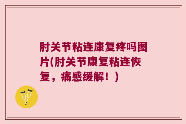 肘关节粘连康复疼吗图片(肘关节康复粘连恢复，痛感缓解！)