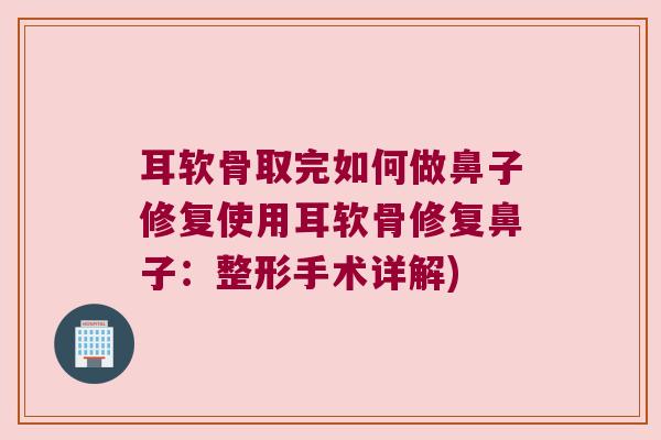 耳软骨取完如何做鼻子修复使用耳软骨修复鼻子:整形手术详解) 耳软骨取完如何做鼻子修复使用耳软骨修复鼻子:整形手术详解)