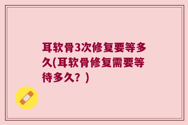 耳软骨3次修复要等多久(耳软骨修复需要等待多久?) 耳软骨3次修复要等多久(耳软骨修复需要等待多久?)