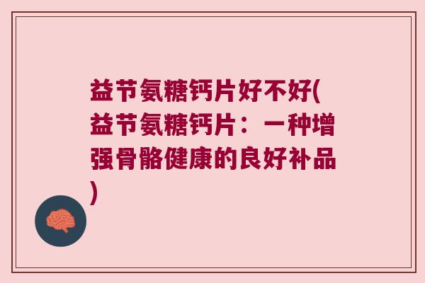 益节氨糖钙片好不好(益节氨糖钙片:一种增强骨骼健康的良好补品) 益节氨糖钙片好不好(益节氨糖钙片:一种增强骨骼健康的良好补品)