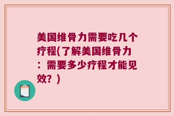 美国维骨力需要吃几个疗程(了解美国维骨力:需要多少疗程才能见效?) 美国维骨力需要吃几个疗程(了解美国维骨力:需要多少疗程才能见效?)