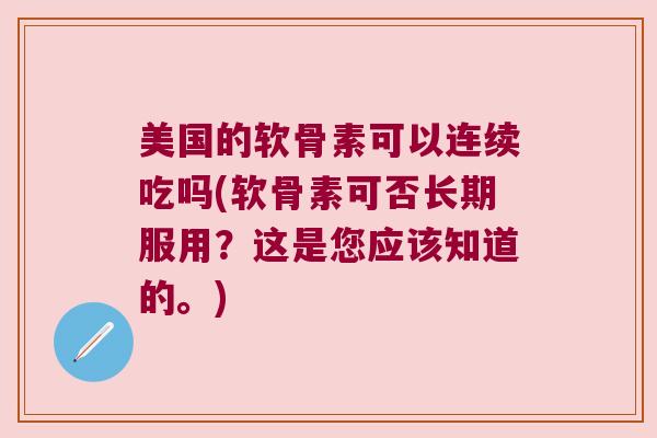 美国的软骨素可以连续吃吗(软骨素可否长期服用？这是您应该知道的。)