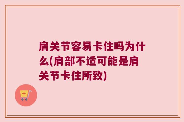 肩关节容易卡住吗为什么(肩部不适可能是肩关节卡住所致) 肩关节容易卡住吗为什么(肩部不适可能是肩关节卡住所致)