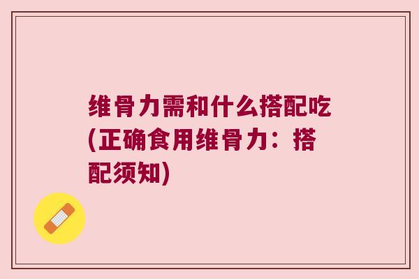 维骨力需和什么搭配吃(正确食用维骨力:搭配须知) 维骨力需和什么搭配吃(正确食用维骨力:搭配须知)