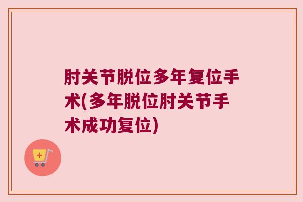 肘关节脱位多年复位手术(多年脱位肘关节手术成功复位)