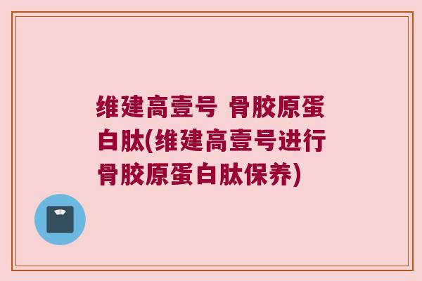 维建高壹号 骨胶原蛋白肽(维建高壹号进行骨胶原蛋白肽保养) 维建高壹号 骨胶原蛋白肽(维建高壹号进行骨胶原蛋白肽保养)