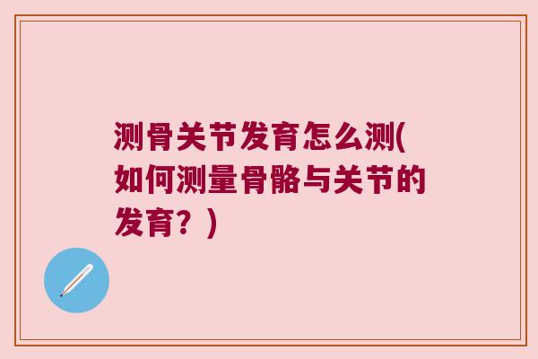 测骨关节发育怎么测(如何测量骨骼与关节的发育？)