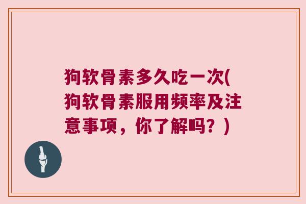 狗软骨素多久吃一次(狗软骨素服用频率及注意事项,你了解吗?) 狗软骨素多久吃一次(狗软骨素服用频率及注意事项,你了解吗?)