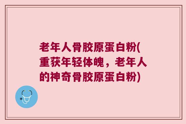 老年人骨胶原蛋白粉(重获年轻体魄，老年人的神奇骨胶原蛋白粉)