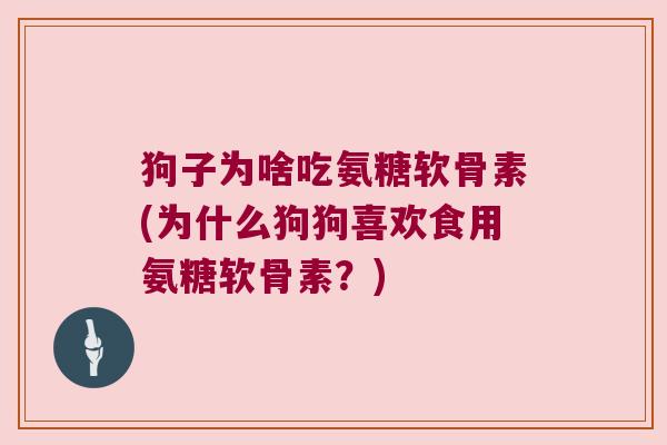 狗子为啥吃氨糖软骨素(为什么狗狗喜欢食用氨糖软骨素?) 狗子为啥吃氨糖软骨素(为什么狗狗喜欢食用氨糖软骨素?)