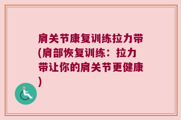 肩关节康复训练拉力带(肩部恢复训练:拉力带让你的肩关节更健康) 肩关节康复训练拉力带(肩部恢复训练:拉力带让你的肩关节更健康)