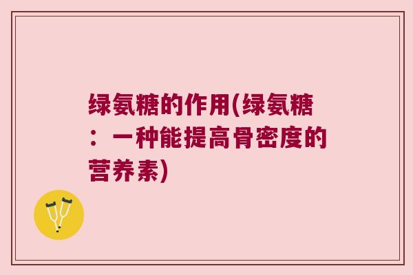绿氨糖的作用(绿氨糖:一种能提高骨密度的营养素) 绿氨糖的作用(绿氨糖:一种能提高骨密度的营养素)