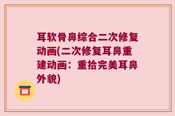 耳软骨鼻综合二次修复动画(二次修复耳鼻重建动画:重拾完美耳鼻外貌) 耳软骨鼻综合二次修复动画(二次修复耳鼻重建动画:重拾完美耳鼻外貌)