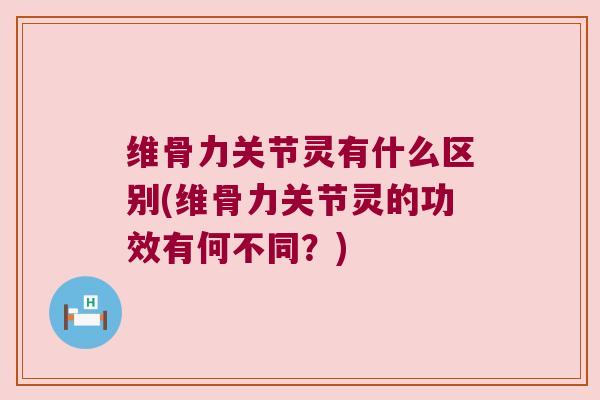 维骨力关节灵有什么区别(维骨力关节灵的功效有何不同？)