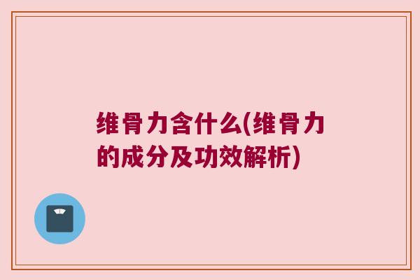 维骨力含什么(维骨力的成分及功效解析) 维骨力含什么(维骨力的成分及功效解析)