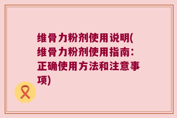 维骨力粉剂使用说明(维骨力粉剂使用指南:正确使用方法和注意事项) 维骨力粉剂使用说明(维骨力粉剂使用指南:正确使用方法和注意事项)
