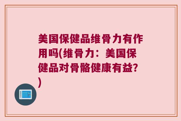 美国保健品维骨力有作用吗(维骨力:美国保健品对骨骼健康有益?) 美国保健品维骨力有作用吗(维骨力:美国保健品对骨骼健康有益?)