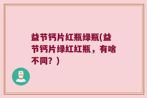 益节钙片红瓶绿瓶(益节钙片绿红红瓶,有啥不同?) 益节钙片红瓶绿瓶(益节钙片绿红红瓶,有啥不同?)