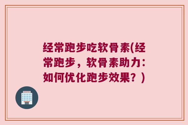 经常跑步吃软骨素(经常跑步,软骨素助力:如何优化跑步效果?) 经常跑步吃软骨素(经常跑步,软骨素助力:如何优化跑步效果?)
