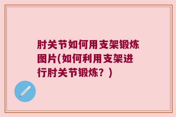 肘关节如何用支架锻炼图片(如何利用支架进行肘关节锻炼?) 肘关节如何用支架锻炼图片(如何利用支架进行肘关节锻炼?)