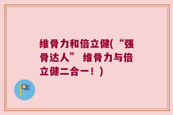 维骨力和倍立健(“强骨达人” 维骨力与倍立健二合一!) 维骨力和倍立健(“强骨达人” 维骨力与倍立健二合一!)