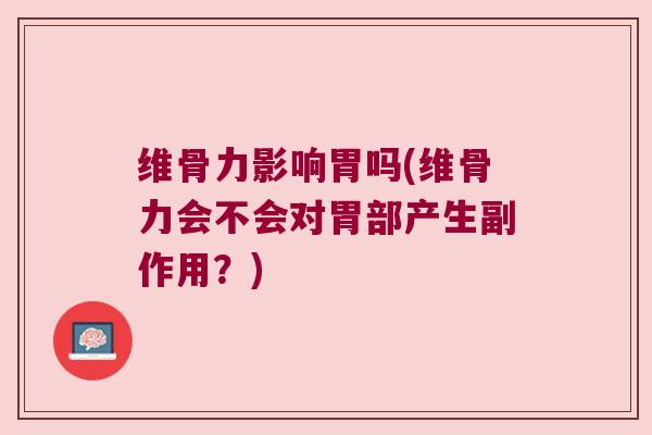 维骨力影响胃吗(维骨力会不会对胃部产生副作用?) 维骨力影响胃吗(维骨力会不会对胃部产生副作用?)