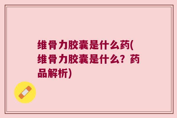 维骨力胶囊是什么药(维骨力胶囊是什么?药品解析) 维骨力胶囊是什么药(维骨力胶囊是什么?药品解析)