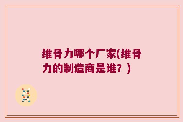 维骨力哪个厂家(维骨力的制造商是谁？)